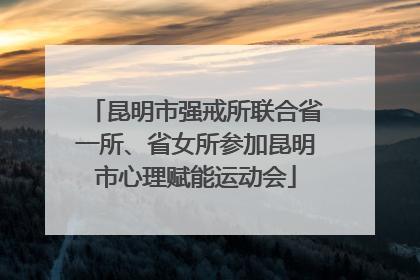 昆明市强戒所联合省一所、省女所参加昆明市心理赋能运动会