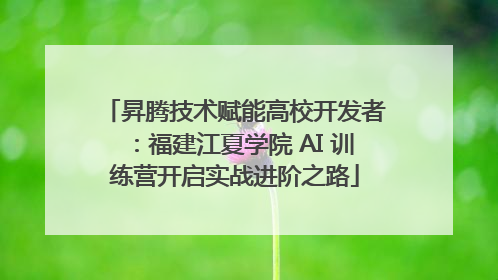 昇腾技术赋能高校开发者：福建江夏学院 AI 训练营开启实战进阶之路
