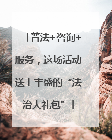 普法+咨询+服务，这场活动送上丰盛的“法治大礼包”