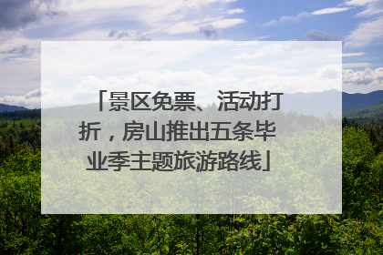 景区免票、活动打折，房山推出五条毕业季主题旅游路线
