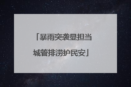 暴雨突袭显担当 城管排涝护民安