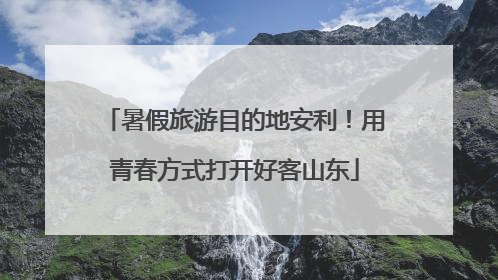 暑假旅游目的地安利！用青春方式打开好客山东