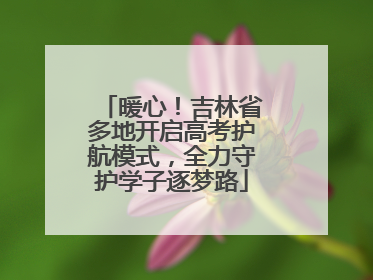 暖心！吉林省多地开启高考护航模式，全力守护学子逐梦路