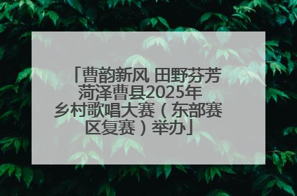曹韵新风 田野芬芳 菏泽曹县2025年乡村歌唱大赛（东部赛区复赛）举办