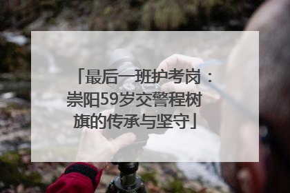 最后一班护考岗：崇阳59岁交警程树旗的传承与坚守