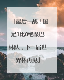最后一战！国足1比0绝杀巴林队，下一届世界杯再见