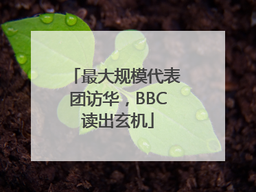 最大规模代表团访华，BBC读出玄机