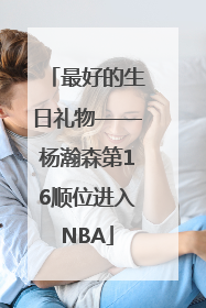 最好的生日礼物——杨瀚森第16顺位进入NBA