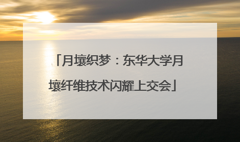 月壤织梦：东华大学月壤纤维技术闪耀上交会