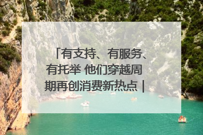 有支持、有服务、有托举 他们穿越周期再创消费新热点｜民企显身手