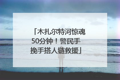 木扎尔特河惊魂50分钟！警民手挽手搭人链救援