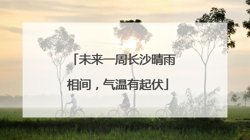 未来一周长沙晴雨相间，气温有起伏