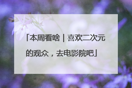 本周看啥｜喜欢二次元的观众，去电影院吧