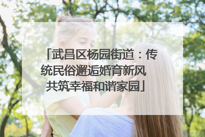 武昌区杨园街道：传统民俗邂逅婚育新风 共筑幸福和谐家园