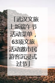 武汉文旅上新端午节活动菜单，63项文旅活动邀市民游客沉浸式过节