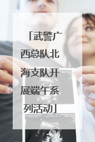 武警广西总队北海支队开展端午系列活动