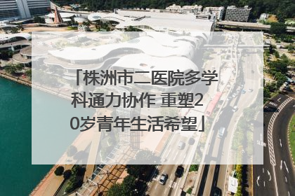 株洲市二医院多学科通力协作 重塑20岁青年生活希望