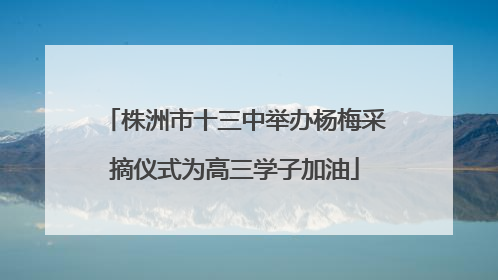 株洲市十三中举办杨梅采摘仪式为高三学子加油