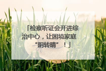 检察听证会开进综治中心，让困境家庭“阴转晴”！