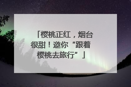 樱桃正红，烟台很甜！邀你“跟着樱桃去旅行”