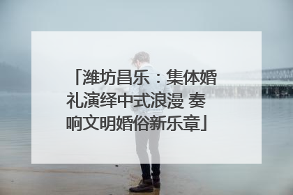 潍坊昌乐：集体婚礼演绎中式浪漫 奏响文明婚俗新乐章