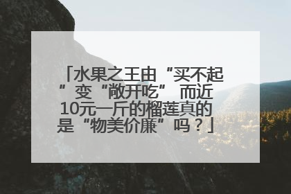 水果之王由“买不起”变“敞开吃” 而近10元一斤的榴莲真的是“物美价廉”吗？