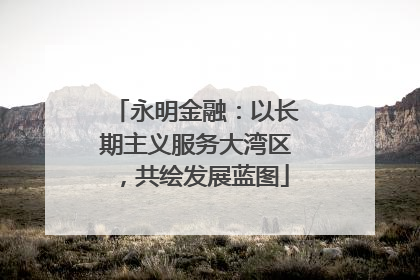 永明金融：以长期主义服务大湾区，共绘发展蓝图