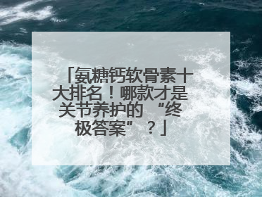 氨糖钙软骨素十大排名！哪款才是关节养护的 “终极答案”？