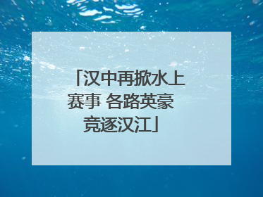 汉中再掀水上赛事 各路英豪竞逐汉江