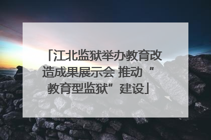 江北监狱举办教育改造成果展示会 推动“教育型监狱”建设