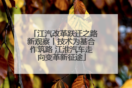 江汽改革跃迁之路新观察丨技术为基合作筑路 江淮汽车走向变革新征途