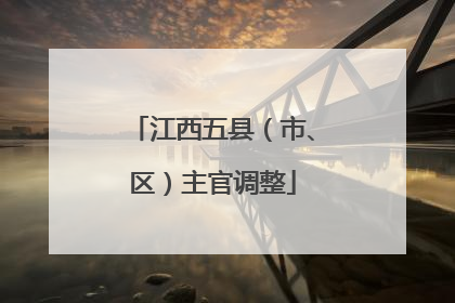 江西五县（市、区）主官调整