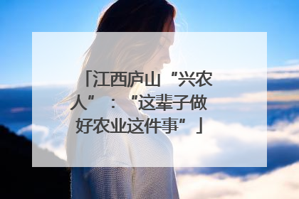 江西庐山“兴农人”：“这辈子做好农业这件事”