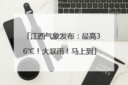 江西气象发布：最高36℃！大暴雨！马上到