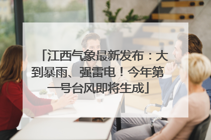 江西气象最新发布：大到暴雨、强雷电！今年第一号台风即将生成