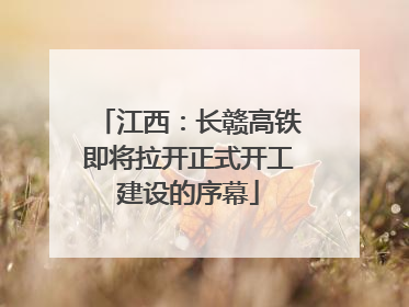 江西：长赣高铁即将拉开正式开工建设的序幕