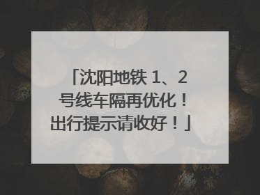 沈阳地铁 1、2 号线车隔再优化！出行提示请收好！