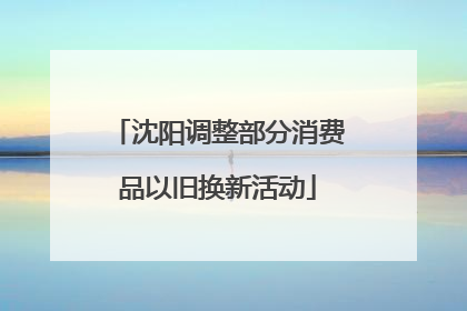 沈阳调整部分消费品以旧换新活动