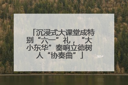 沉浸式大课堂成特别“六一”礼，“大小东华”奏响立德树人“协奏曲”