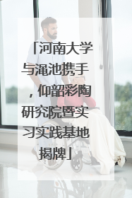 河南大学与渑池携手，仰韶彩陶研究院暨实习实践基地揭牌