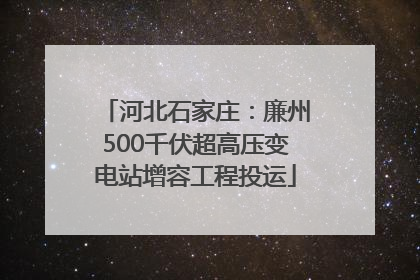 河北石家庄：廉州500千伏超高压变电站增容工程投运