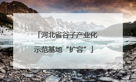 河北省谷子产业化示范基地“扩容”