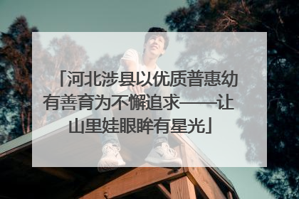 河北涉县以优质普惠幼有善育为不懈追求——让山里娃眼眸有星光