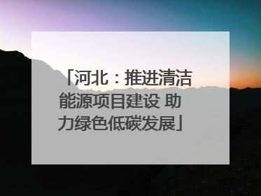 河北：推进清洁能源项目建设 助力绿色低碳发展