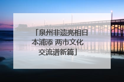 泉州非遗亮相日本浦添 两市文化交流谱新篇