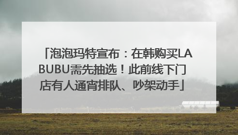 泡泡玛特宣布：在韩购买LABUBU需先抽选！此前线下门店有人通宵排队、吵架动手
