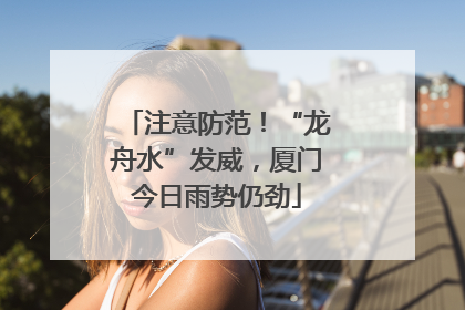 注意防范！“龙舟水”发威，厦门今日雨势仍劲