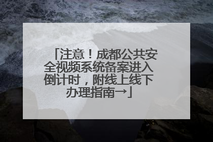 注意！成都公共安全视频系统备案进入倒计时，附线上线下办理指南→