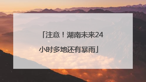 注意！湖南未来24小时多地还有暴雨