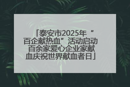 泰安市2025年“百企献热血”活动启动 百余家爱心企业家献血庆祝世界献血者日